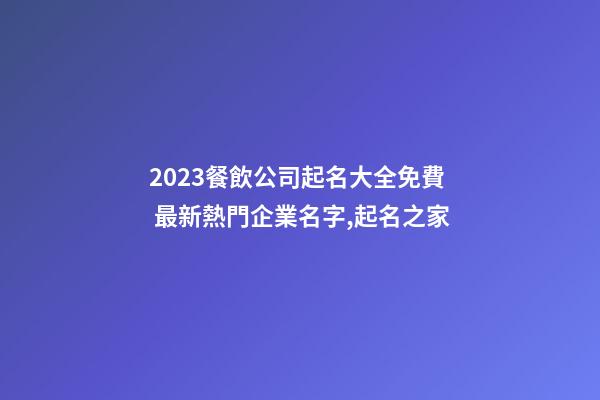 2023餐飲公司起名大全免費 最新熱門企業名字,起名之家-第1張-公司起名-玄機派
